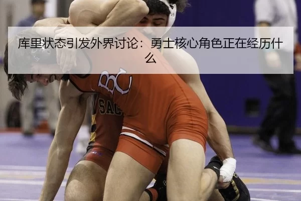 库里状态引发外界讨论：勇士核心角色正在经历什么