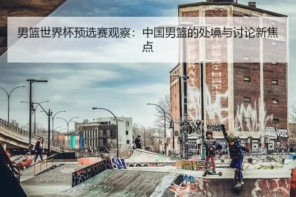 男篮世界杯预选赛观察：中国男篮的处境与讨论新焦点